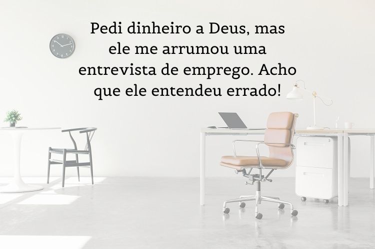 Foto de ambiente de trabalho com mesa, cadeira, computador, relógio e frase "Pedi dinheiro a Deus, mas ele me arrumou uma entrevista de emprego. Acho que ele entendeu errado!"