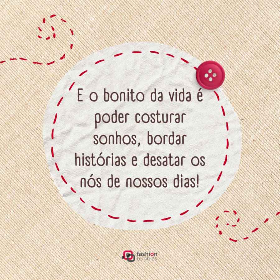 Frase sobre costura e moda: E o bonito da vida é poder costurar sonhos, bordar histórias e desatar os nós de nossos dias!
