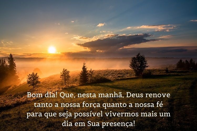 Foto de paisagem montanhosa e nascer do sol e frase: Bom dia! Que, nesta manhã, Deus renove tanto a nossa força quanto a nossa fé para que seja possível vivermos mais um dia em Sua presença!