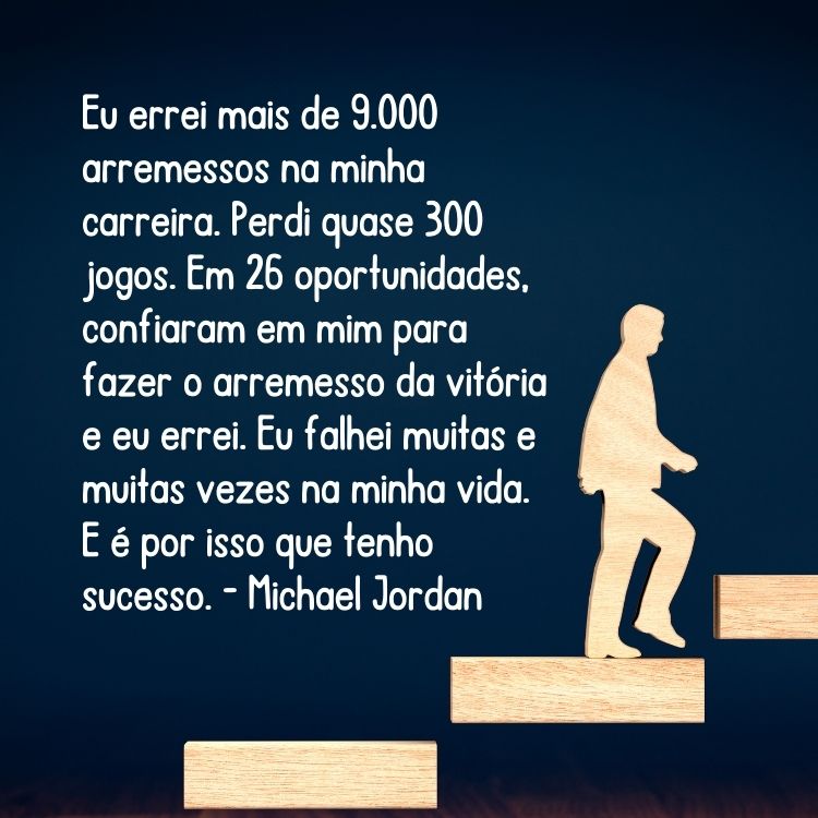 Desenho de pessoa subindo escada com fundo azul e frase “Eu errei mais de 9.000 arremessos na minha carreira. Perdi quase 300 jogos. Em 26 oportunidades, confiaram em mim para fazer o arremesso da vitória e eu errei. Eu falhei muitas e muitas vezes na minha vida. E é por isso que tenho sucesso.” - Michael Jordan