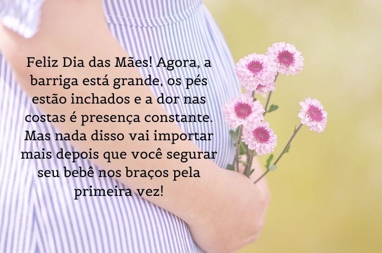 Foto de mulher grávida com flores e frase "Feliz Dia das Mães! Agora, a barriga está grande, os pés estão inchados e a dor nas costas é presença constante. Mas nada disso vai importar mais depois que você segurar seu bebê nos braços pela primeira vez!"