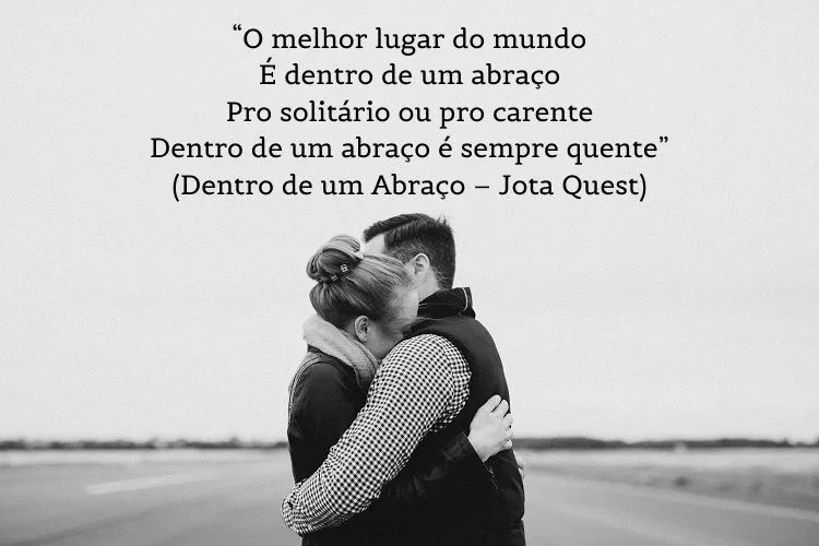 Foto em preto e branco de homem e mulher se abraçando e frase “O melhor lugar do mundo / É dentro de um abraço / Pro solitário ou pro carente / Dentro de um abraço é sempre quente” (Dentro de um Abraço – Jota Quest)