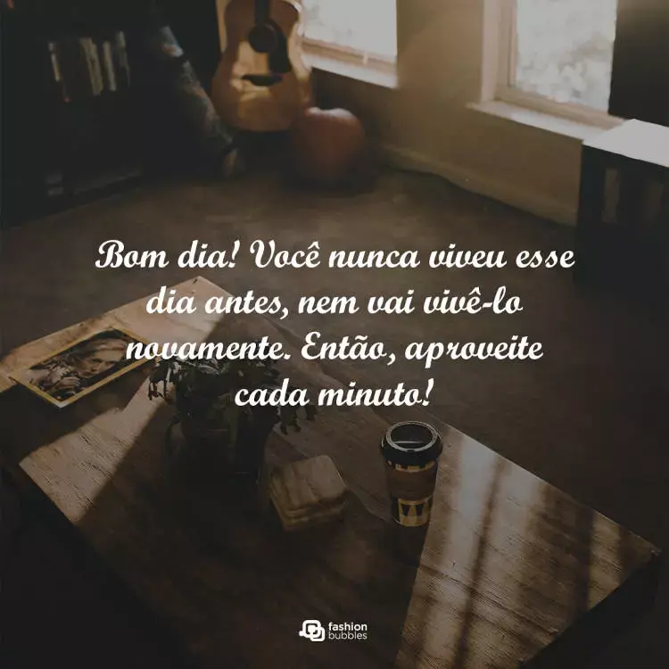 Foto de cômodo com mesa de madeira, planta, foto, violão, e frase "Bom dia! Você nunca viveu esse dia antes, nem vai vivê-lo novamente. Então, aproveite cada minuto!"