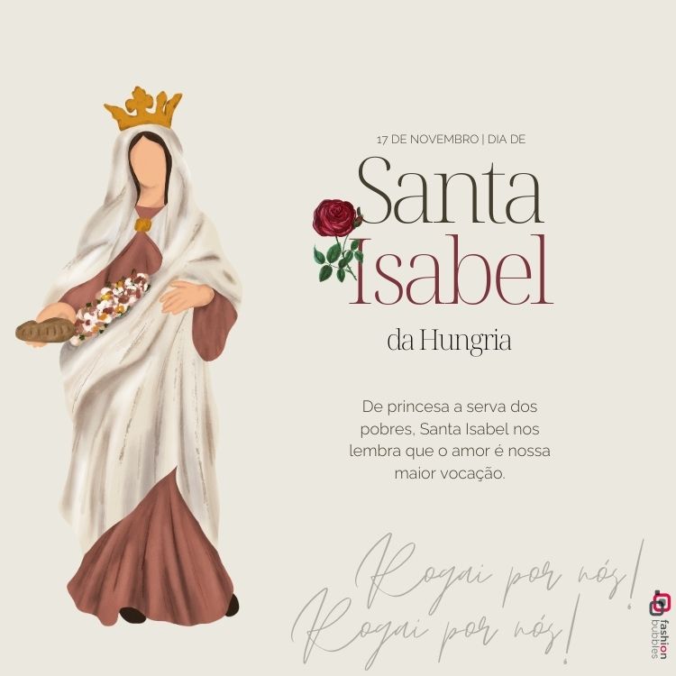 A imagem celebra Santa Isabel da Hungria, destacando sua festa em 17 de novembro. Ela é retratada com uma coroa, segurando pão e flores, simbolizando sua caridade. O texto diz: "De princesa a serva dos pobres, Santa Isabel nos lembra que o amor é nossa maior vocação. Rogai por nós!"


