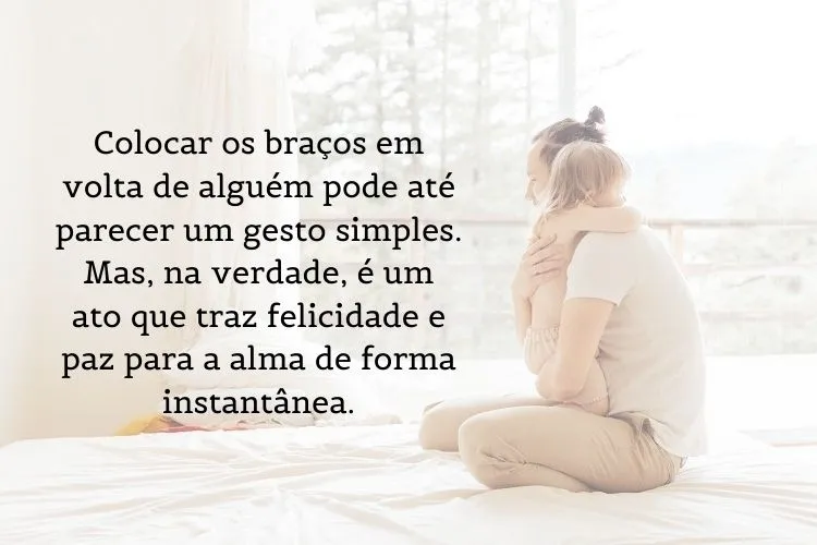 Foto de pai e filha se abraçando e frase: Colocar os braços em volta de alguém pode até parecer um gesto simples. Mas, na verdade, é um ato que traz felicidade e paz para a alma de forma instantânea. 