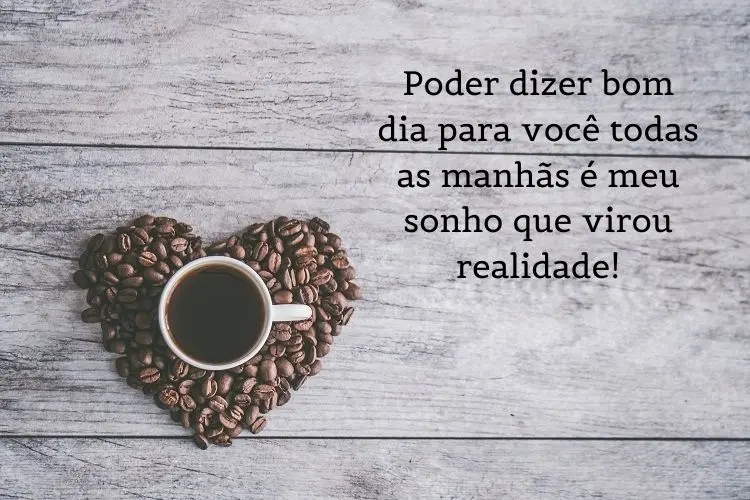 Foto de xícara de café sobre coração de grãos de café e frase: Poder dizer bom dia para você todas as manhãs é meu sonho que virou realidade!