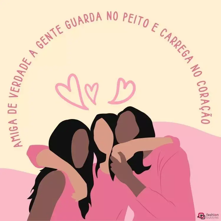 Desenho de três mulheres sem rosto se abraçando, duas de pele negra e uma de pele clara e todas usando roupas rosa. O fundo da imagem é bege e abaixo há um detalhe em rosa. Em semi cícrulos, está escrito "Amiga de verdade a gente guarda no peito e carrega no coração" com três corações abaixo.