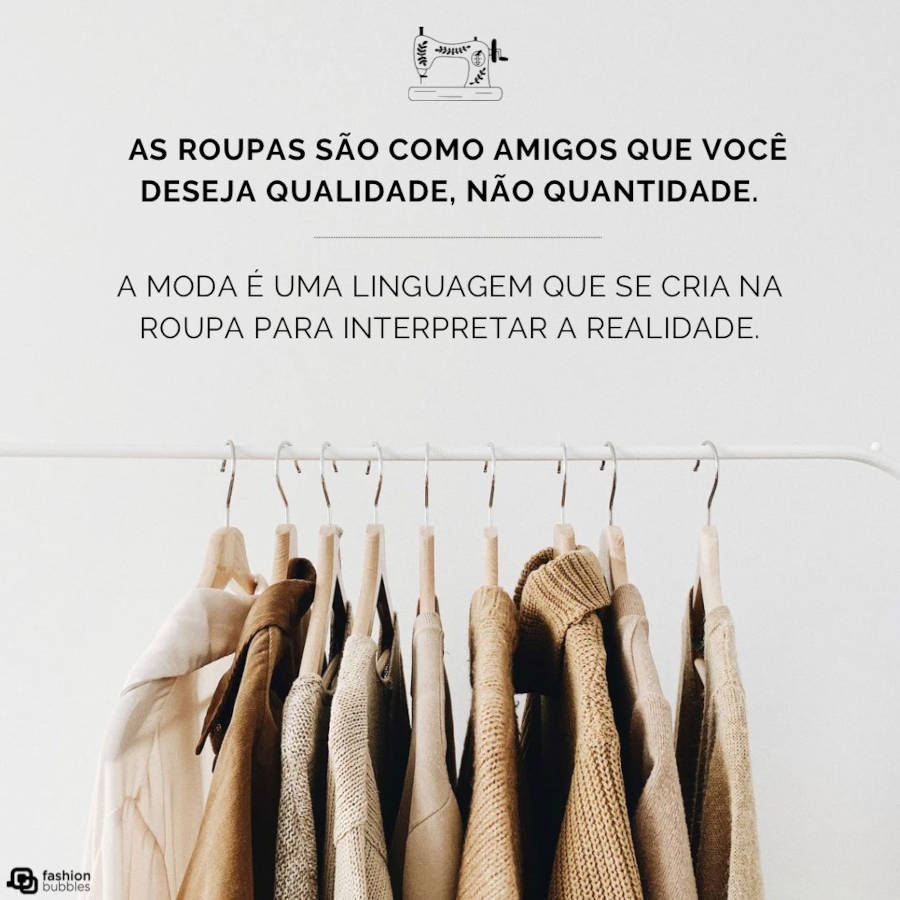 Frase sobre roupa e moda: As roupas são como amigos que você deseja qualidade, não quantidade. A moda é uma linguagem que se cria na roupa para interpretar a realidade.