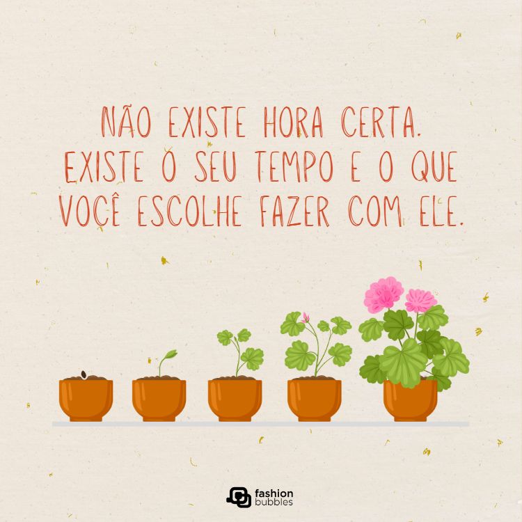montagem de flores com a frase "não existe hora certa, existe o seu tempo e o que você escolhe fazer com ele".
