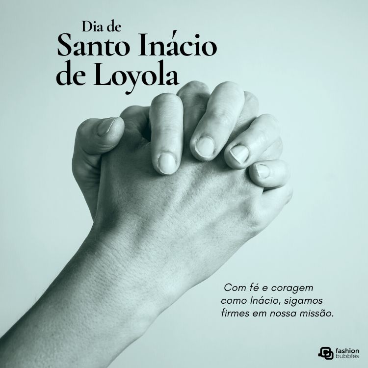 A imagem em tons de cinza mostra duas mãos unidas em oração ou reflexão. No canto superior esquerdo, o texto "Dia de Santo Inácio de Loyola". No canto inferior direito, o logotipo "fashion bubbles" e o texto "Com fé e coragem como Inácio, sigamos firmes em nossa missão."







