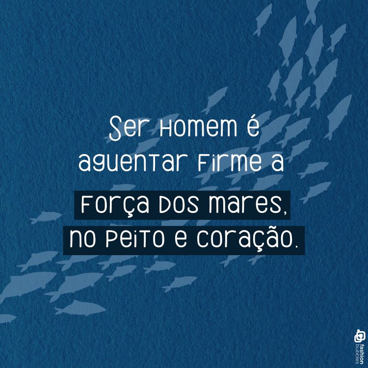 A imagem possui um fundo azul com silhuetas de peixes nadando. No centro, há a frase: "Ser homem é aguentar firme a força dos mares, no peito e coração." A mensagem destaca a resistência e a força interior. A composição é simples e inspiradora, evocando a ideia de enfrentar desafios com coragem e determinação.
