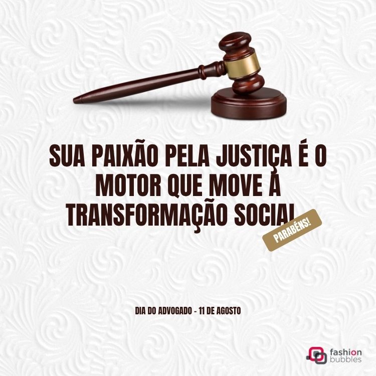 A imagem exibe um martelo de juiz de madeira com detalhes dourados. Abaixo, a frase "SUA PAIXÃO PELA JUSTIÇA É O MOTOR QUE MOVE À TRANSFORMAÇÃO SOCIAL" em marrom. Um selo "PARABÉNS!" aparece lateralmente. No rodapé, "DIA DO ADVOGADO - 11 DE AGOSTO". O fundo tem um padrão abstrato e a marca "fashion bubbles" está no canto inferior direito.

