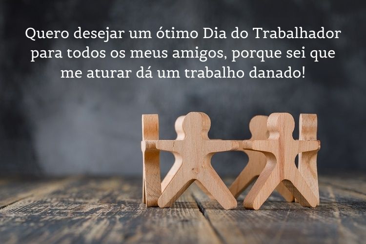 Foto de bonecos de madeira se abraçando e frase "Quero desejar um ótimo Dia do Trabalhador para todos os meus amigos, porque sei que me aturar dá um trabalho danado!"