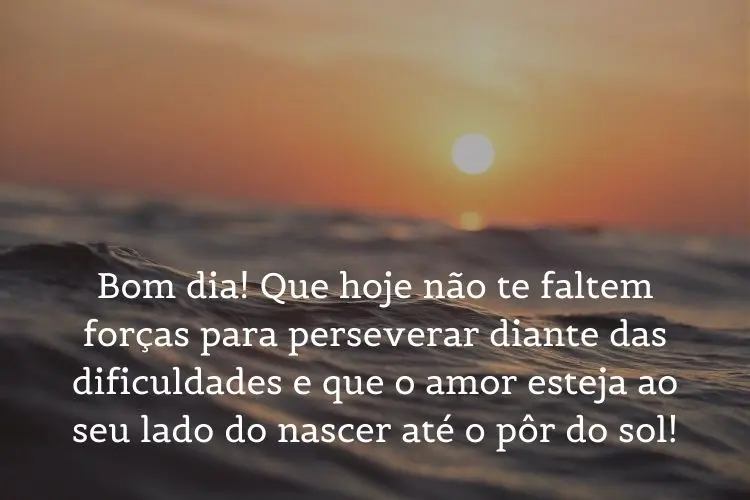 Foto de mar com sol ao fundo e frase: Bom dia! Que hoje não te faltem forças para perseverar diante das dificuldades e que o amor esteja ao seu lado do nascer até o pôr do sol!