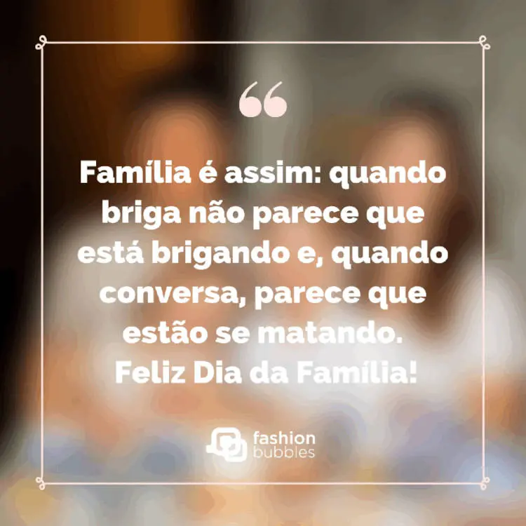 Foto desfocada de dois adultos e duas crianças com frase "Família é assim: quando briga não parece que está brigando e, quando conversa, parece que estão se matando. Feliz Dia da Família!"