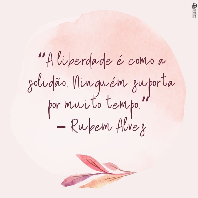 A liberdade é como a solidão. Ninguém suporta por muito tempo." - Rubem Alves