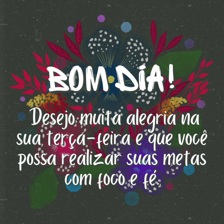 Cartão virtual de fundo escuro com desenho de flores coloridas e frase "Bom dia! Desejo muita alegria na sua terça-feira e que você possa realizar suas metas com foco e fé."