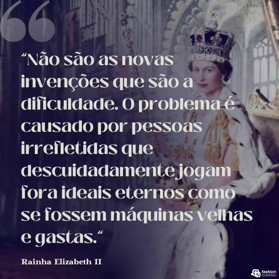 Frase Rainha Elizabeth: “Não são as novas invenções que são a dificuldade. O problema é causado por pessoas irrefletidas que descuidadamente jogam fora ideais eternos como se fossem máquinas velhas e gastas.” 