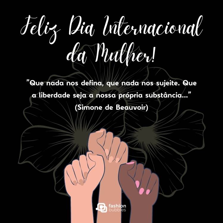 Cartão virtual de fundo preto com flores, punhos de mulheres e frase: Que nada nos defina, que nada nos sujeite. Que a liberdade seja a nossa própria substância..." (Simone de Beauvoir)