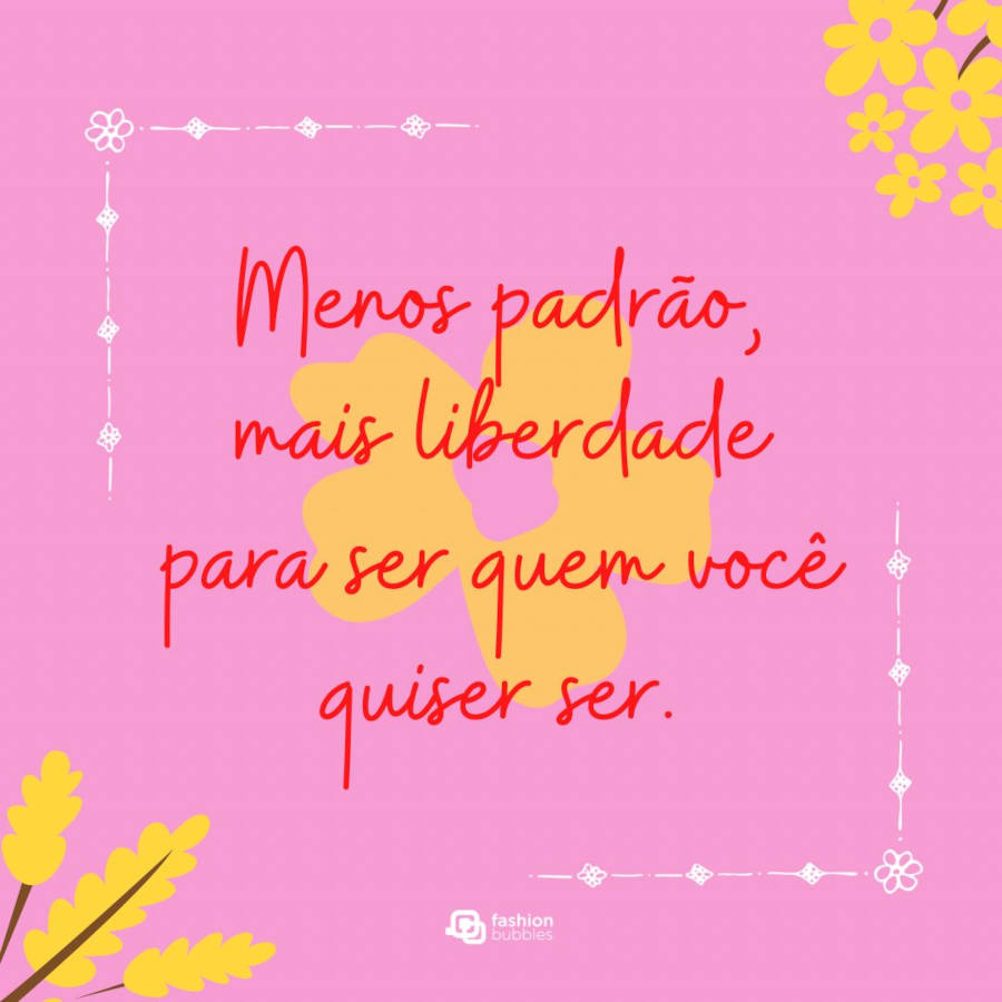 Imagem com a frase "Menos padrão, mais liberdade para ser quem você quiser ser." com o fundo rosa e com uma flor amarela no meio. A frase é contornada por uma linha branca com flores e os cantos da imagem possuem ramos de flores amarelas