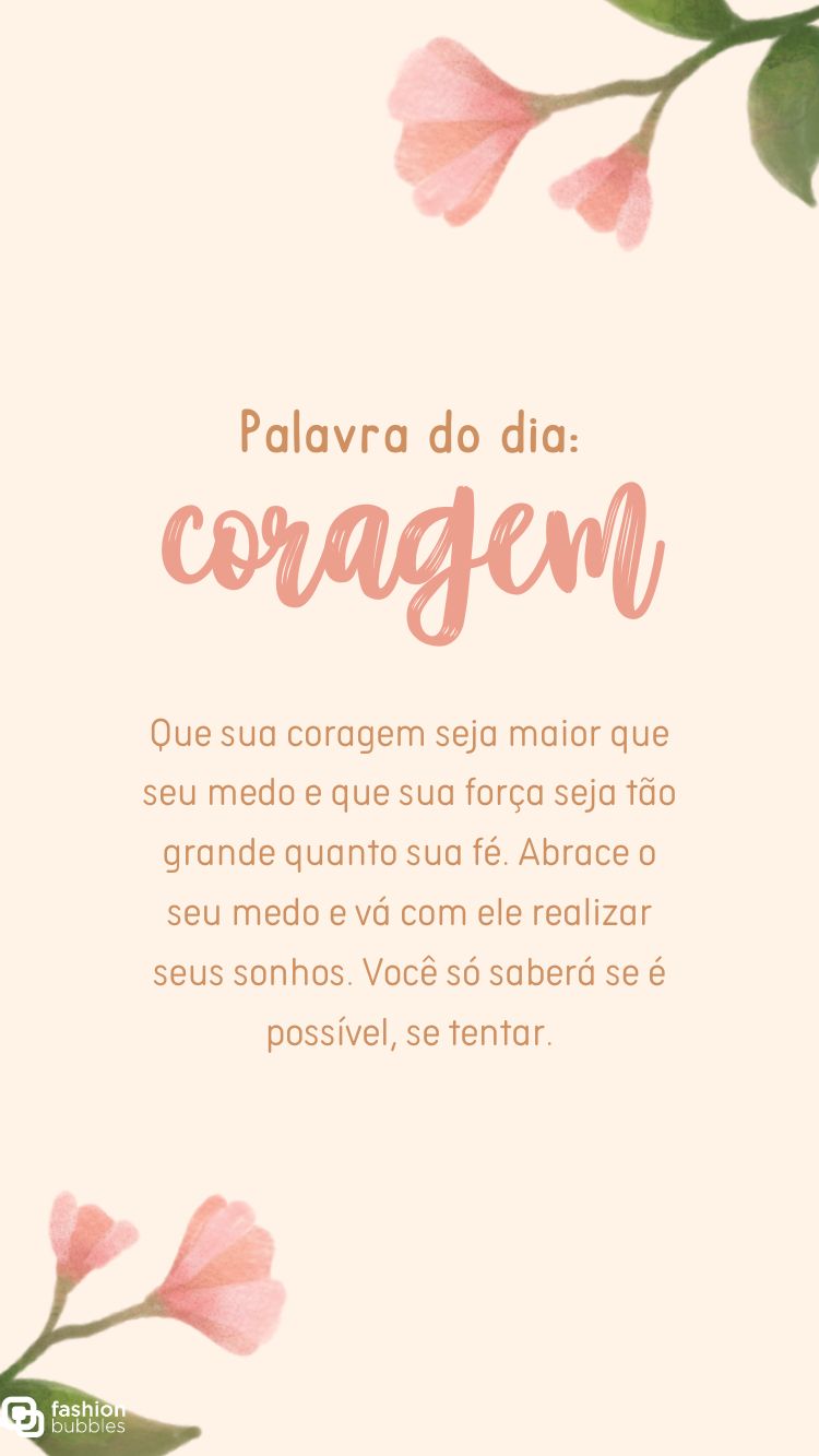 Frase "Que sua coragem seja maior que seu medo, e que sua força seja tão grande quanto sua fé. Abrace o seu medo e vá com ele realizar seus sonhos. Você só saberá se é possível, se tentar." escrita em fundo rosado com 2 desenhos de ramos de flor