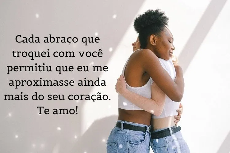 Foto de duas mulheres se abraçando e frase: Cada abraço que troquei com você permitiu que eu me aproximasse ainda mais do seu coração. Te amo!
