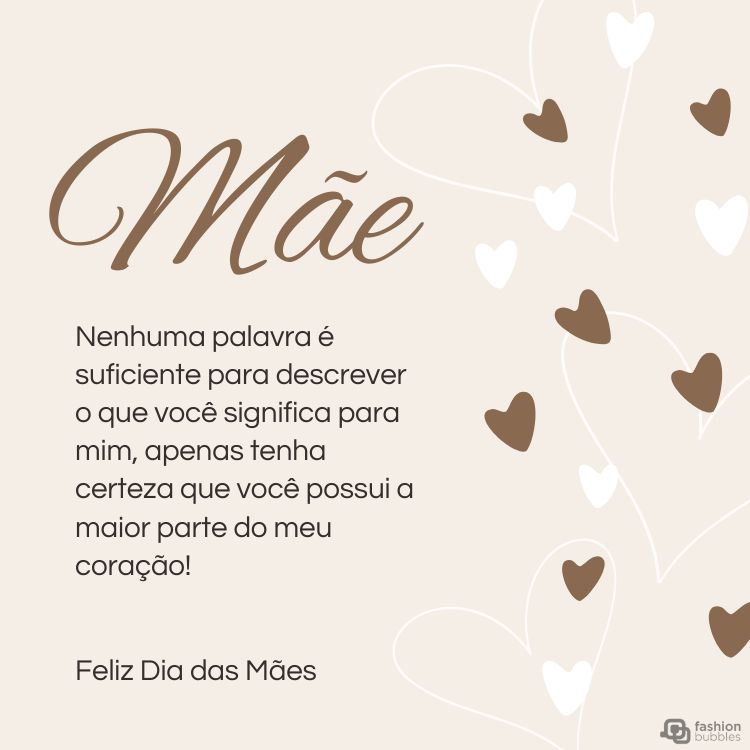 Cartão virtual de fundo bege com corações branco e marrom, além de frase "Mãe. Nenhuma palavra é suficiente para descrever o que você significa para mim, apenas tenha certeza de que você possui a maior parte do meu coração! Feliz Dia das Mães."