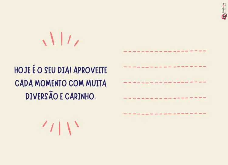 O cartão tem um fundo bege claro. À esquerda, a mensagem "HOJE É O SEU DIA! APROVEITE CADA MOMENTO COM MUITA DIVERSÃO E CARINHO." está escrita em letras maiúsculas azul-marinho. Ao redor da frase, há pequenos traços rosa que simbolizam destaque. À direita, cinco linhas pontilhadas horizontais em rosa oferecem espaço para escrever. O design é simples e acolhedor, transmitindo uma mensagem de alegria e carinho.


