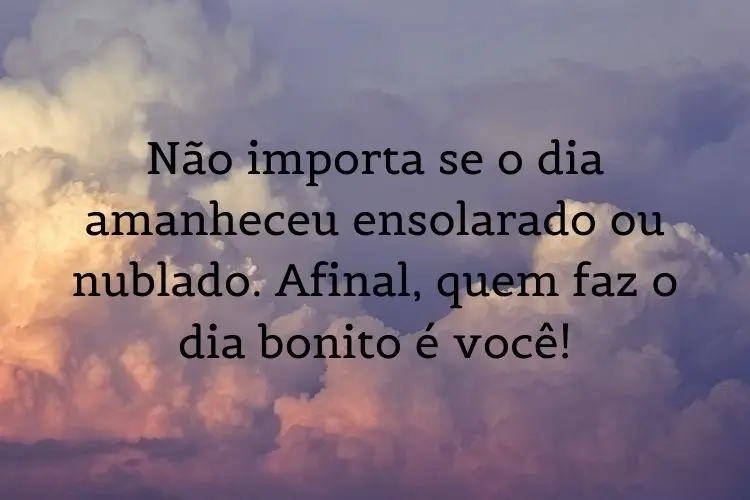 foto de céu e frase: não importa se o dia amanheceu ensolarado ou nublado. Afinal, quem faz o dia bonito é você!