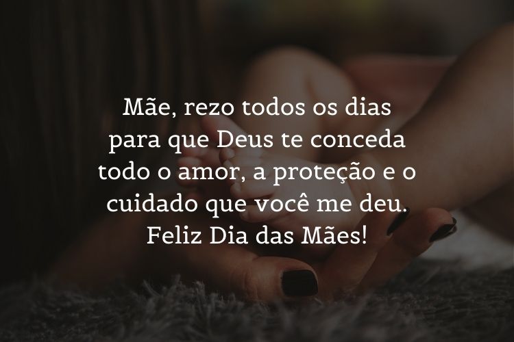 Foto de mulher segurando pé de bebê e frase "Mãe, rezo todos os dias para que Deus te conceda todo o amor, a proteção e o cuidado que você me deu. Feliz Dia das Mães!"