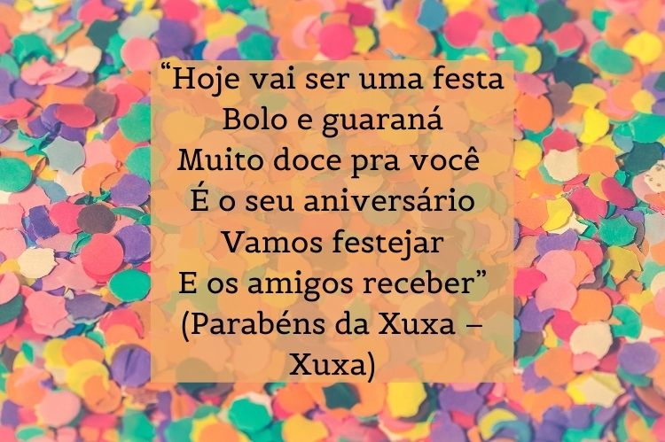 Confetes coloridos ao fundo e frase "“Hoje vai ser uma festa / Bolo e guaraná / Muito doce pra você / É o seu aniversário / Vamos festejar / E os amigos receber” (Parabéns da Xuxa – Xuxa) "