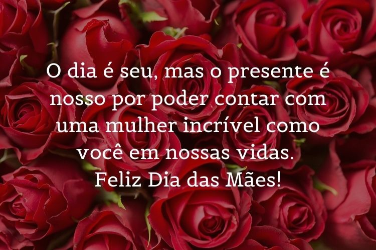 cartão de feliz Dia das Mães com foto de rosas e frase "O dia é seu, mas o presente é nosso por poder contar com uma mulher incrível como você em nossas vidas. Feliz Dia das Mães!"