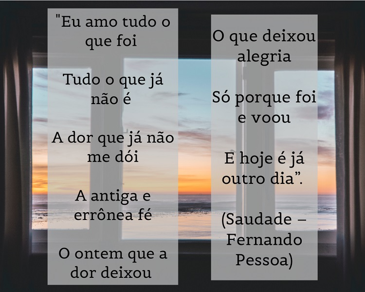 Foto de janela com nascer do sol no mar e frase: Eu amo tudo o que foi / Tudo o que já não é / A dor que já não me dói / A antiga e errônea fé / O ontem que a dor deixou / O que deixou alegria / Só porque foi e voou / E hoje é já outro dia”. (Saudade – Fernando Pessoa)