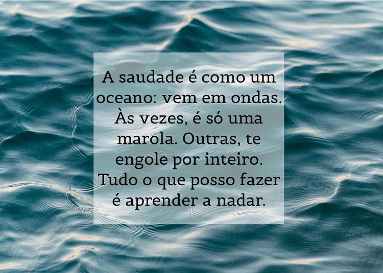 Foto de mar e frase: A saudade é como um oceano: vem em ondas. Às vezes, é só uma marola. Outras, te engole por inteiro. Tudo o que posso fazer é aprender a nadar