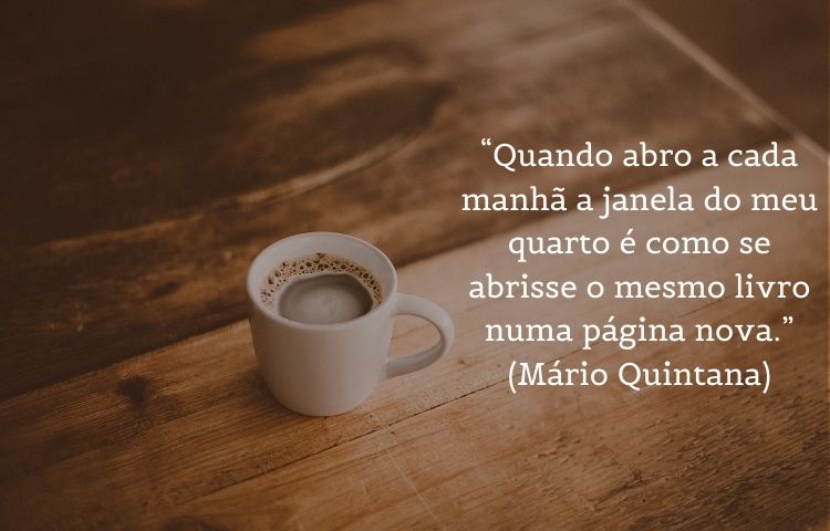Foto de xícara de café sobre mesa de madeira e frase: “Quando abro a cada manhã a janela do meu quarto é como se abrisse o mesmo livro numa página nova.” (Mário Quintana)