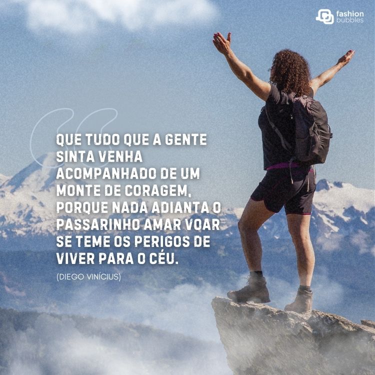 Pessoa de pele clara no alto da montanha com os braços para o alto e frase: "Que tudo que a gente sinta venha acompanhado de um monte de coragem, porque nada adianta o passarinho amar voar se teme os perigos de viver para o céu." (Diego Vinícius)