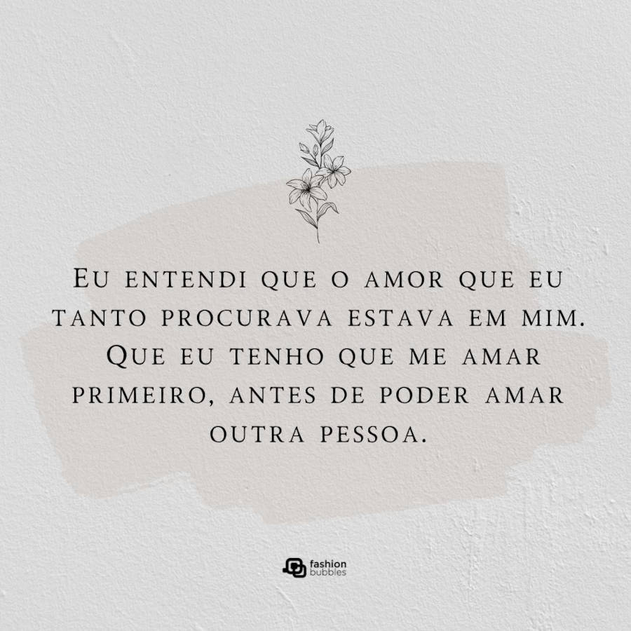 Imagem com a frase de autoestima "Eu entendi que o amor que eu tanto procurava estava em mim. Que eu tenho que me amar primeiro, antes de poder amar outra pessoa." no centro, com um ramo de flores em cima e uma mancha rosa ao fundo para dar destaque à frase. O fundo da imagem é na cor cinza