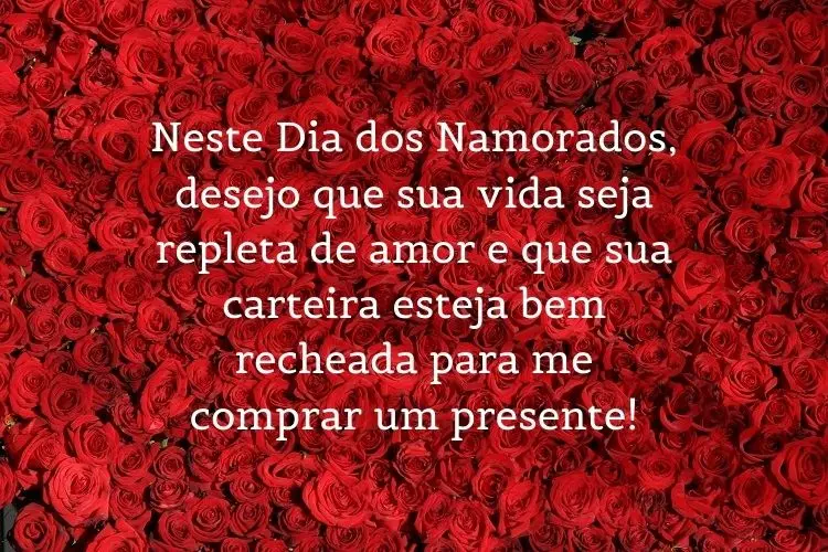 Foto de rosas vermelhas com frase "Neste Dia dos Namorados, desejo que sua vida seja repleta de amor e que sua carteira esteja bem recheada para me comprar um presente!"
