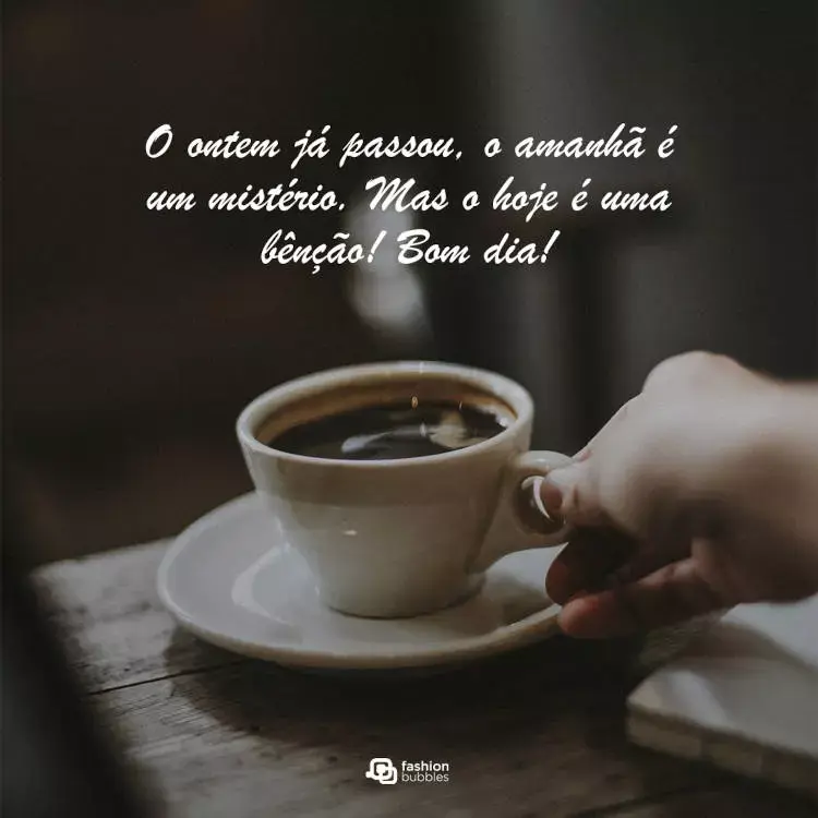 Foto de pessoa de pele clara segurando xícara branca de café e frase "O ontem já passou, o amanhã é um mistério. Mas o hoje é uma bênção! Bom dia!"