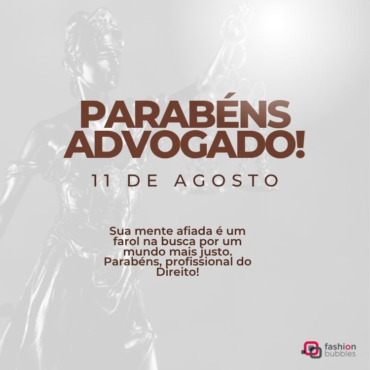 A imagem apresenta a silhueta da estátua da Justiça em tons de cinza claro. Em destaque, as palavras "PARABÉNS ADVOGADO!" em marrom escuro, seguidas por "11 DE AGOSTO". Abaixo, a frase "Sua mente afiada é um farol na busca por um mundo mais justo. Parabéns, profissional do Direito!". No canto inferior direito, a marca "fashion bubbles".

