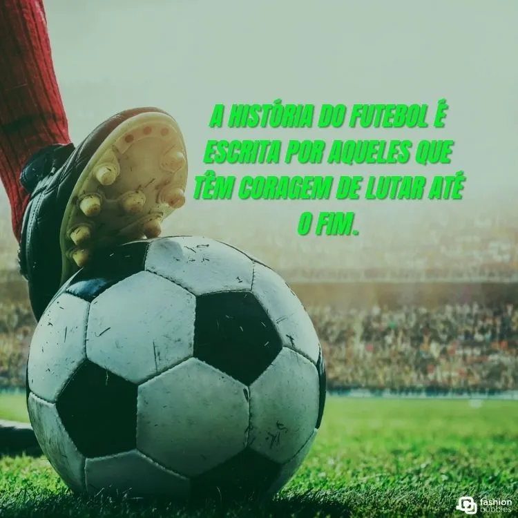 Foto de pessoa usando chuteira e pisando em uma bola de futebol em campo e frase "A história do futebol é escrita por aqueles que têm coragem de lutar até o fim."