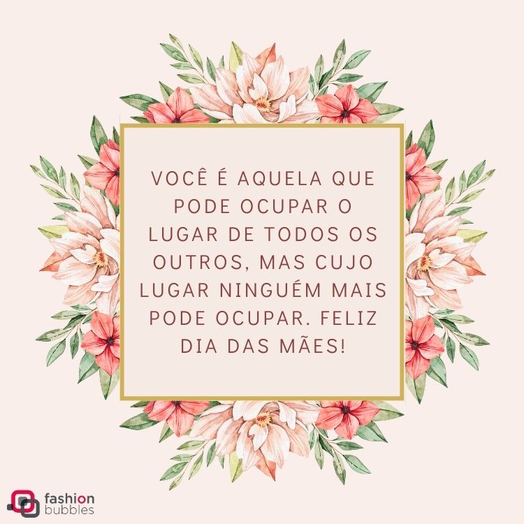 Cartão virtual de fundo rosa com flores e quadrado escrito "Você é aquela que pode ocupar o lugar de todos os outros, mas cujo lugar ninguém mais pode ocupar. Feliz Dia das Mães!"