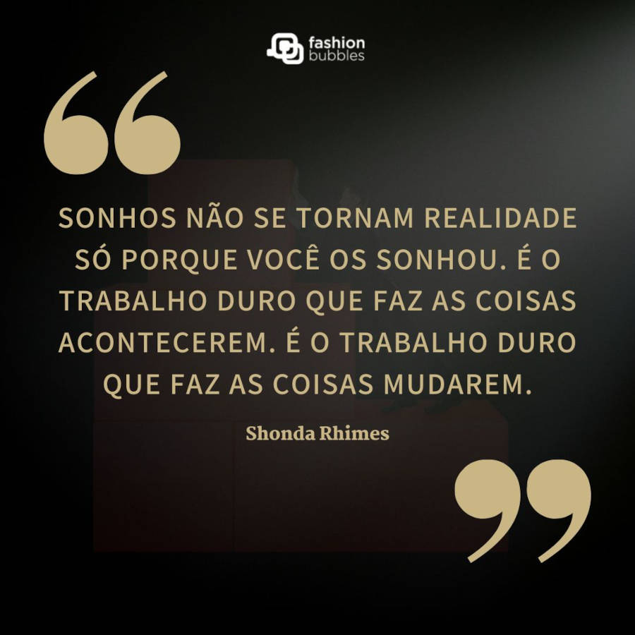 Frase de Shonda Rhimes:  “Sonhos não se tornam realidade só porque você os sonhou. É o trabalho duro que faz as coisas acontecerem. É o trabalho duro que faz as coisas mudarem.”