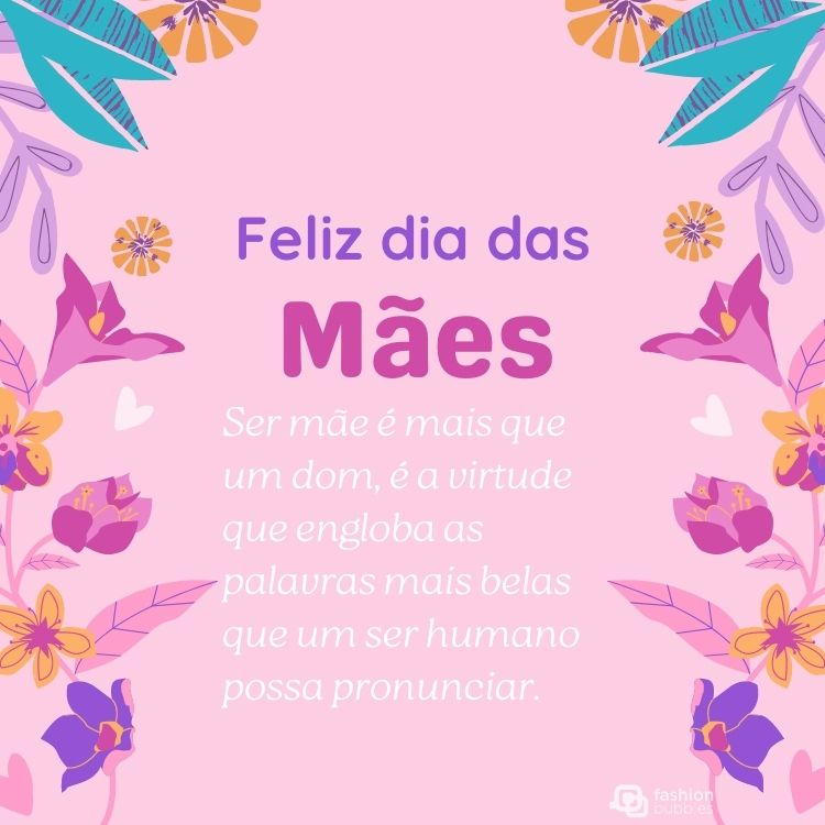 Cartão virtual de fundo rosa com desenho de flores coloridas nas extremidades e frase "Ser mãe é mais que um dom, é a virtude que engloba as palavras mais belas que um ser humano possa pronunciar. Feliz Dia das Mães!"