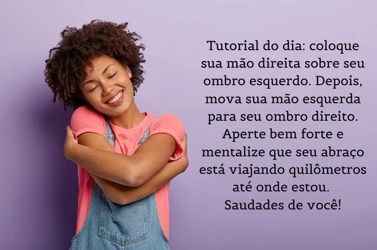 Foto de mulher de pele negra se abraçando e frase: Tutorial do dia: coloque sua mão direita sobre seu ombro esquerdo. Logo depois, mova sua mão esquerda para seu ombro direito. Aperte bem forte e mentalize que seu abraço está viajando quilômetros até onde estou. Saudades de você!