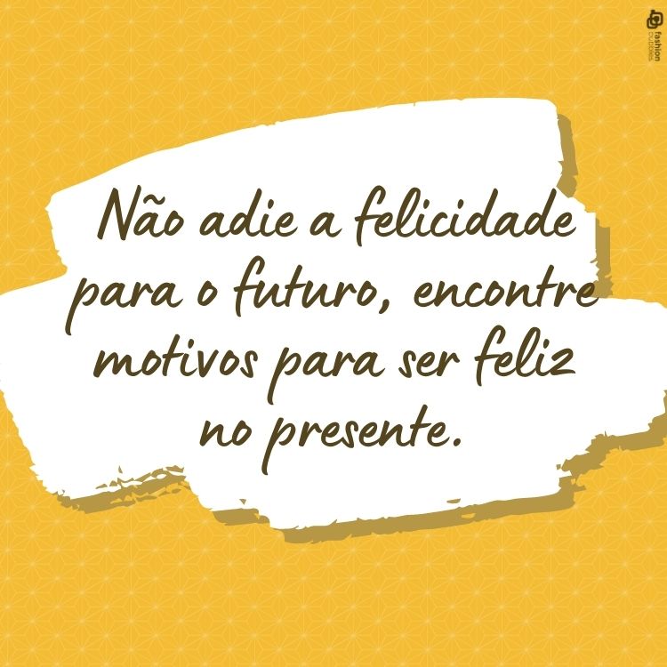 Não adie a felicidade para o futuro; encontre motivos para ser feliz no presente.