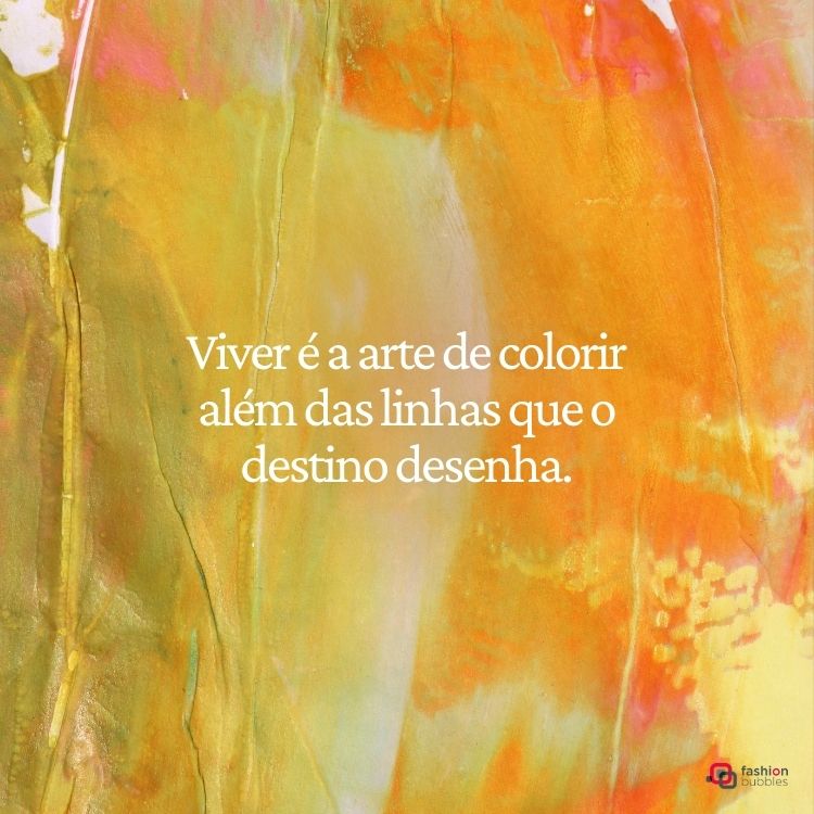 Imagem com fundo abstrato em tons de laranja, amarelo e verde, remetendo a pinceladas artísticas. No centro, a frase em branco: "Viver é a arte de colorir além das linhas que o destino desenha." Inserido no canto direito inferior, o logotipo “fashion bubbles.”