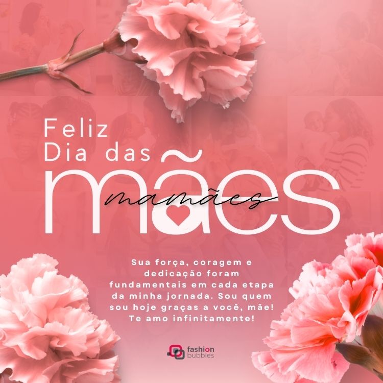 Card com fundo de fotos de mães com filtro rosa, flores e frase: Feliz Dia das Mães! Sua força, coragem e dedicação foram fundamentais em cada etapa da minha jornada. Sou quem sou hoje graças a você, mãe! Te amo infinitamente!