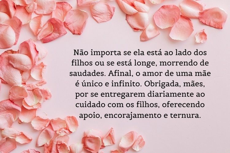 Cartão virtual com fundo rosa, pétalas e frase "Não importa se ela está ao lado dos filhos ou se está longe, morrendo de saudades. Afinal, o amor de uma mãe é único e infinito. Obrigada, mães, por se entregarem diariamente ao cuidado com os filhos, oferecendo apoio, encorajamento e ternura."