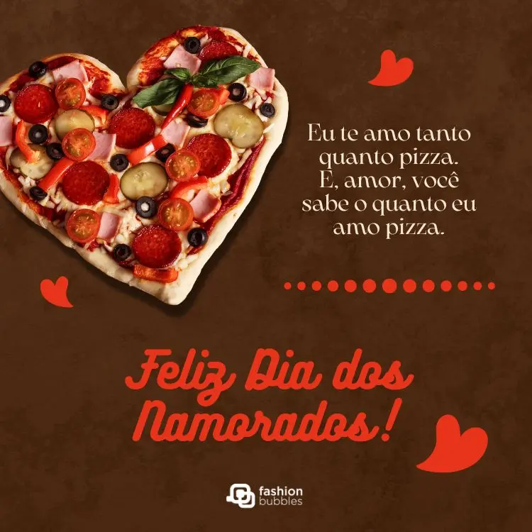 Foto de pizza em formato de coração com fundo marrom e frase "Eu te amo tanto quanto pizza. E, amor, você sabe o quanto eu amo pizza. Feliz Dia dos Namorados!"